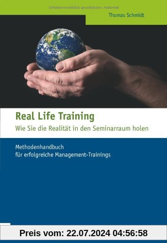 Real Life Training - Wie Sie die Realität in den Seminarraum holen: Methodenhandbuch für erfolgreiche Management-Trainings