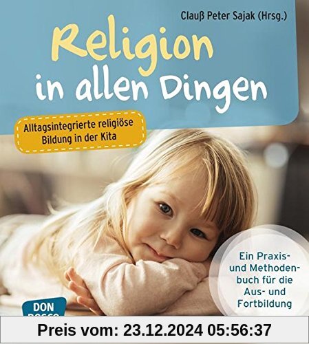 Religion in allen Dingen: Alltagsintegrierte religiöse Bildung in der Kita. Ein Praxis- und Methodenbuch für Aus- und Fortbildung