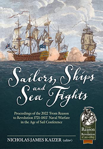 Sailors, Ships, and Sea Fights: Proceedings of the 2022 From Reason to Revolution 1721-1815 Naval Warfare in the Age of Sail Conference (From Reason to Revolution: 1721-1815, 121, Band 121)