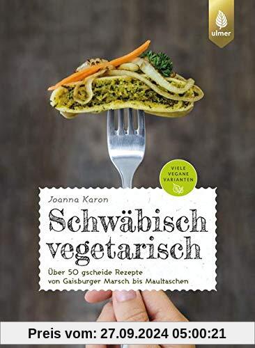 Schwäbisch vegetarisch: Über 50 gscheide Rezepte von Gaisburger Marsch bis Maultaschen. Viele vegane Varianten