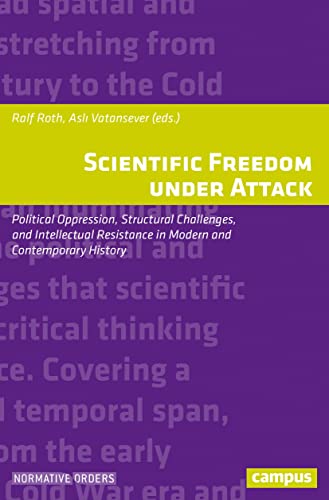 Scientific Freedom under Attack: Political Oppression, Structural Challenges, and Intellectual Resistance in Modern and Contemporary History (Normative Orders, 27)