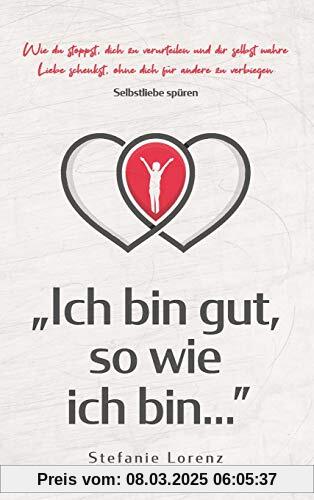 Selbstliebe spüren: Ich bin gut, so wie ich bin... - Wie du stoppst, dich zu verurteilen und dir selbst wahre Liebe schenkst, ohne dich für andere zu verbiegen