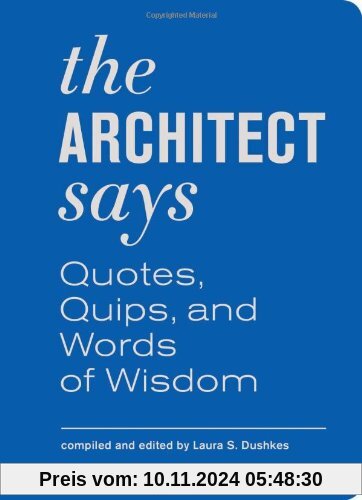 The Architect Says: A Compendium of Quotes, Witticisms, Bons Mots, Insights, and Wisdom on the Art of Building Design (Words of Wisdom)