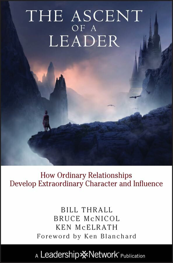 The Ascent of a Leader: How Ordinary Relationships Develop Extraordinary Character and Influen...