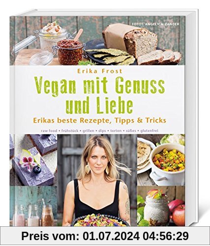 Vegan mit Genuss und Liebe: Erikas beste Rezepte, Tipps & Tricks. raw food - frühstück - grillen - dips - torten - süßes - glutenfrei.