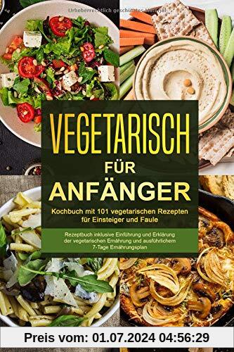 Vegetarisch für Anfänger-Kochbuch mit 101 vegetarischen Rezepten für Einsteiger und Faule-Rezeptbuch inklusive Einführung und Erklärung der ... und ausführlichem 7-Tage Ernährungsplan
