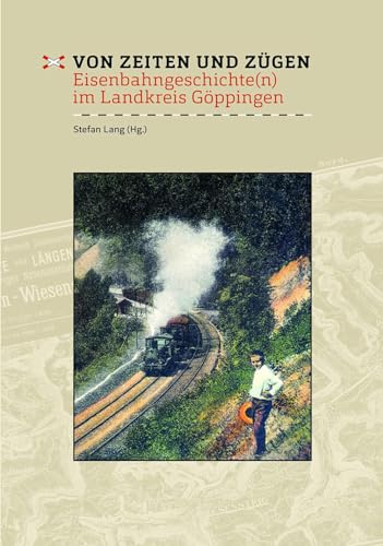 Von Zeiten und Zügen: Eisenbahngeschichte(n) im Landkreis Göppingen (Veröffentlichungen des Kreisarchivs Göppingen) von Konrad Anton