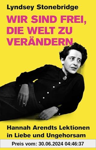 Wir sind frei, die Welt zu verändern: Hannah Arendts Lektionen in Liebe und Ungehorsam