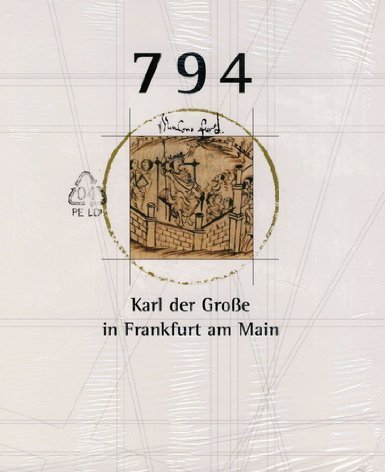 794: Karl der Grosse in Frankfurt am Main. Ein König bei der Arbeit. Ausstellung zum 1200-Jahre-Jubiläum der Stadt Frankfurt am Main