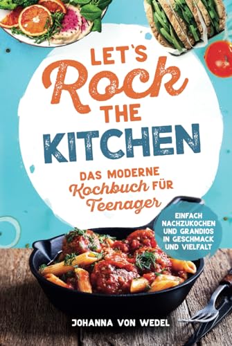 Let's Rock The Kitchen - Das moderne Kochbuch für Teenager - Einfach nachzukochen und grandios in Geschmack und Vielfalt von Independently published